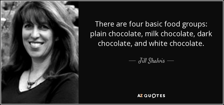 There are four basic food groups: plain chocolate, milk chocolate, dark chocolate, and white chocolate. - Jill Shalvis