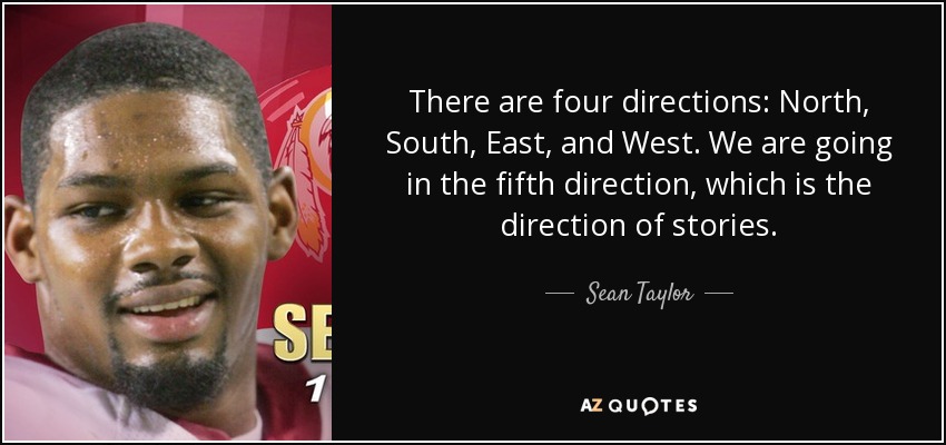 There are four directions: North, South, East, and West. We are going in the fifth direction, which is the direction of stories. - Sean Taylor