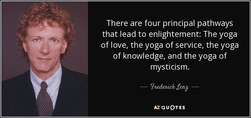There are four principal pathways that lead to enlightement: The yoga of love, the yoga of service, the yoga of knowledge, and the yoga of mysticism. - Frederick Lenz