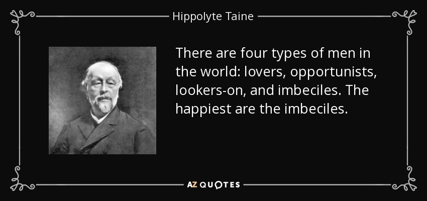 There are four types of men in the world: lovers, opportunists, lookers-on, and imbeciles. The happiest are the imbeciles. - Hippolyte Taine