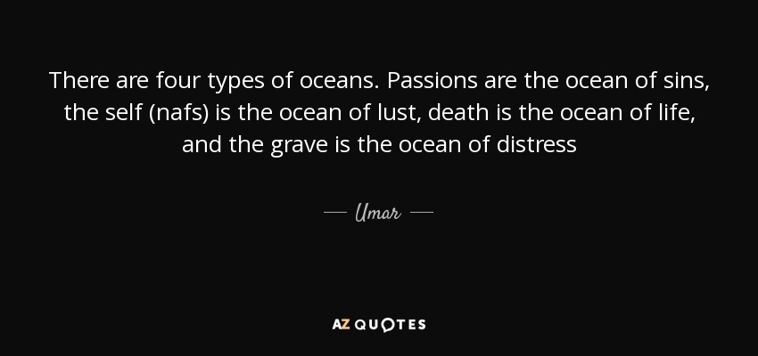 There are four types of oceans. Passions are the ocean of sins, the self (nafs) is the ocean of lust, death is the ocean of life, and the grave is the ocean of distress - Umar