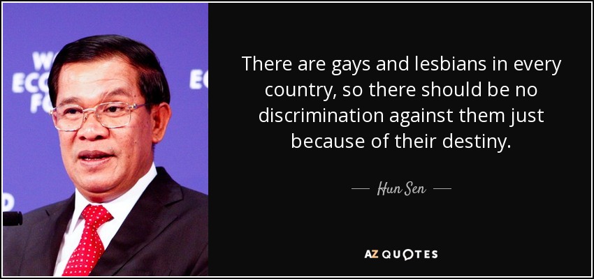 There are gays and lesbians in every country, so there should be no discrimination against them just because of their destiny. - Hun Sen