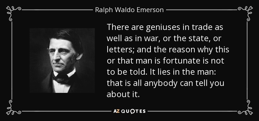 There are geniuses in trade as well as in war, or the state, or letters; and the reason why this or that man is fortunate is not to be told. It lies in the man: that is all anybody can tell you about it. - Ralph Waldo Emerson
