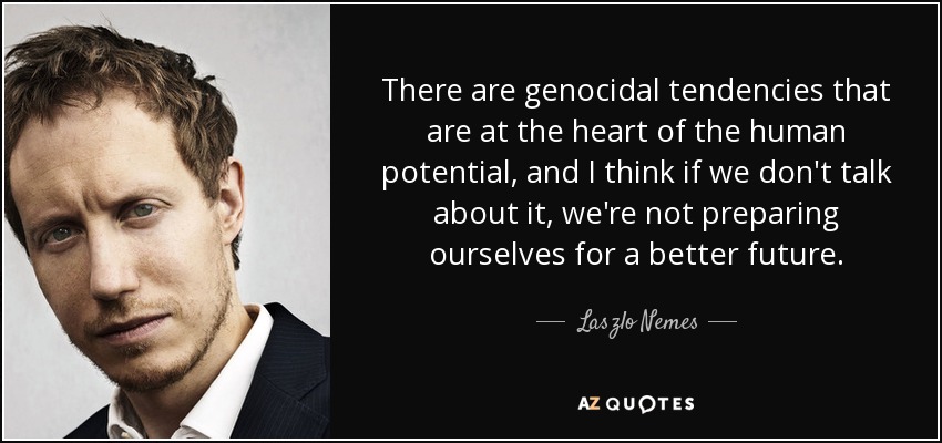 There are genocidal tendencies that are at the heart of the human potential, and I think if we don't talk about it, we're not preparing ourselves for a better future. - Laszlo Nemes