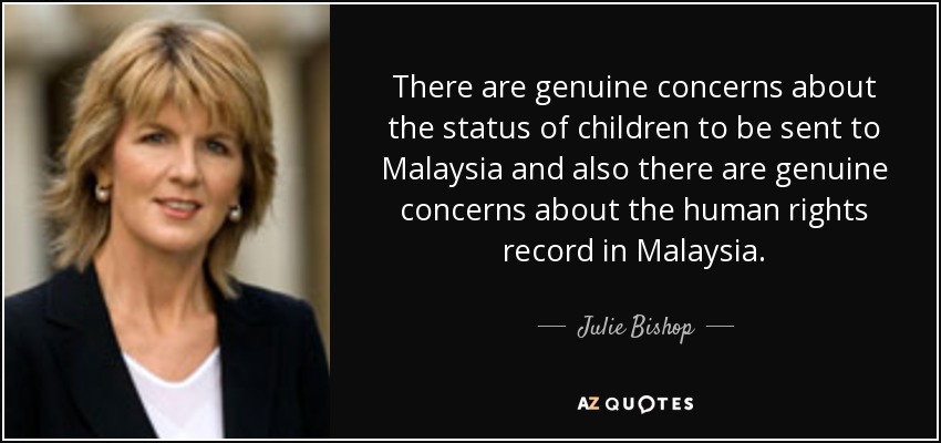 There are genuine concerns about the status of children to be sent to Malaysia and also there are genuine concerns about the human rights record in Malaysia. - Julie Bishop
