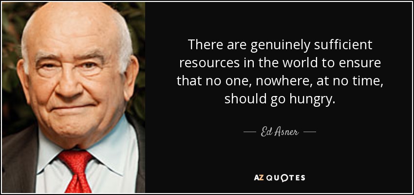 There are genuinely sufficient resources in the world to ensure that no one, nowhere, at no time, should go hungry. - Ed Asner