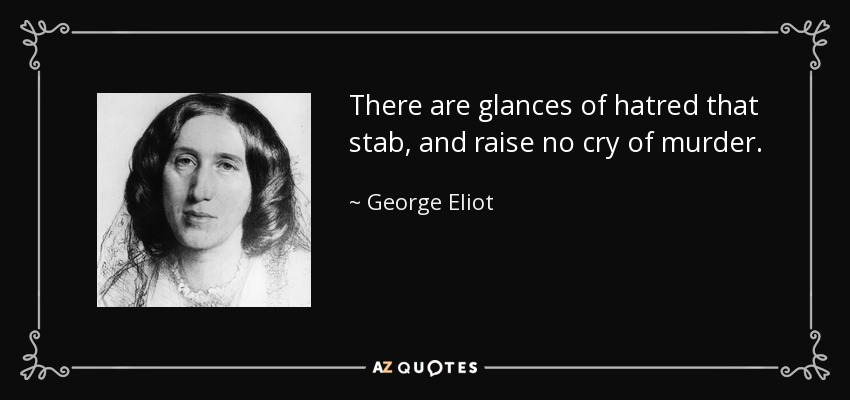 There are glances of hatred that stab, and raise no cry of murder. - George Eliot