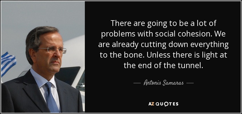 There are going to be a lot of problems with social cohesion. We are already cutting down everything to the bone. Unless there is light at the end of the tunnel. - Antonis Samaras