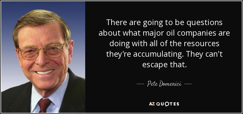 There are going to be questions about what major oil companies are doing with all of the resources they're accumulating. They can't escape that. - Pete Domenici
