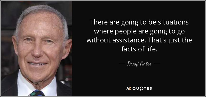 There are going to be situations where people are going to go without assistance. That's just the facts of life. - Daryl Gates