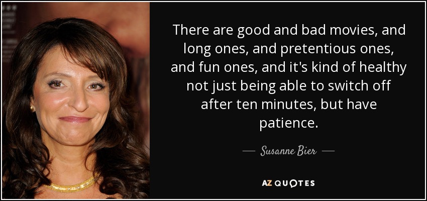 There are good and bad movies, and long ones, and pretentious ones, and fun ones, and it's kind of healthy not just being able to switch off after ten minutes, but have patience. - Susanne Bier