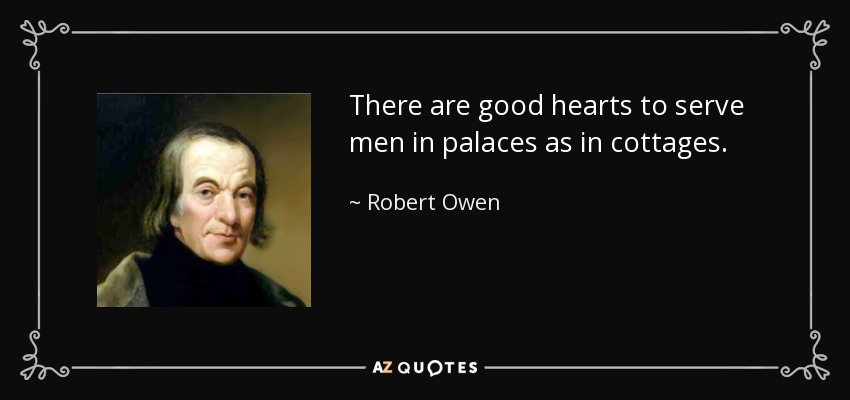 There are good hearts to serve men in palaces as in cottages. - Robert Owen