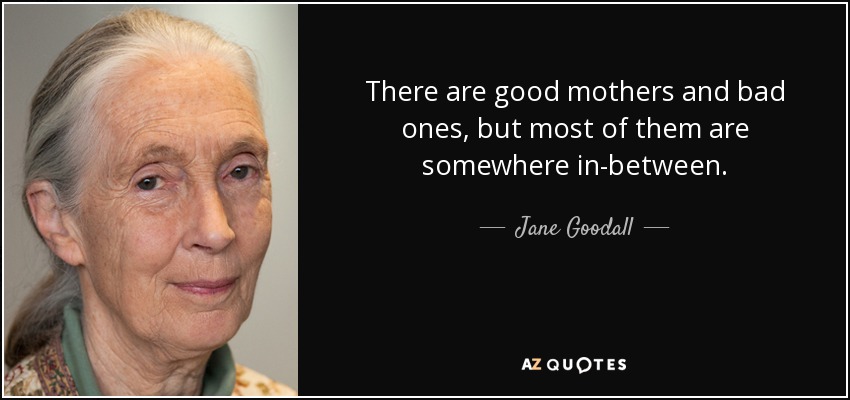 There are good mothers and bad ones, but most of them are somewhere in-between. - Jane Goodall
