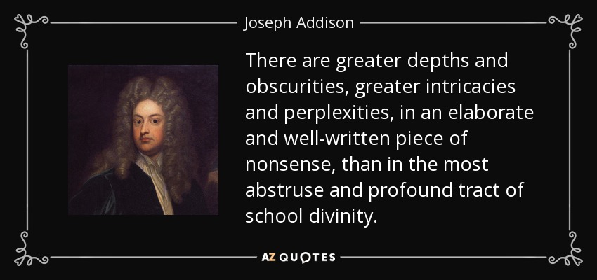 There are greater depths and obscurities, greater intricacies and perplexities, in an elaborate and well-written piece of nonsense, than in the most abstruse and profound tract of school divinity. - Joseph Addison
