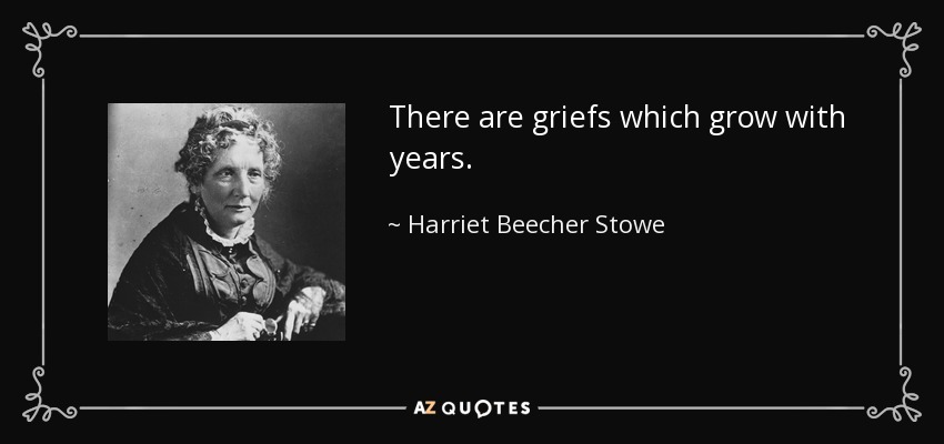 There are griefs which grow with years. - Harriet Beecher Stowe
