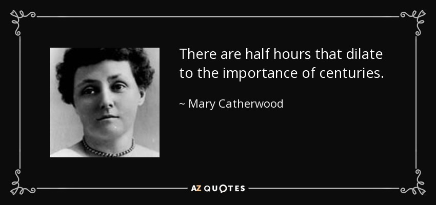 There are half hours that dilate to the importance of centuries. - Mary Catherwood