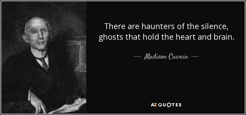 There are haunters of the silence, ghosts that hold the heart and brain. - Madison Cawein