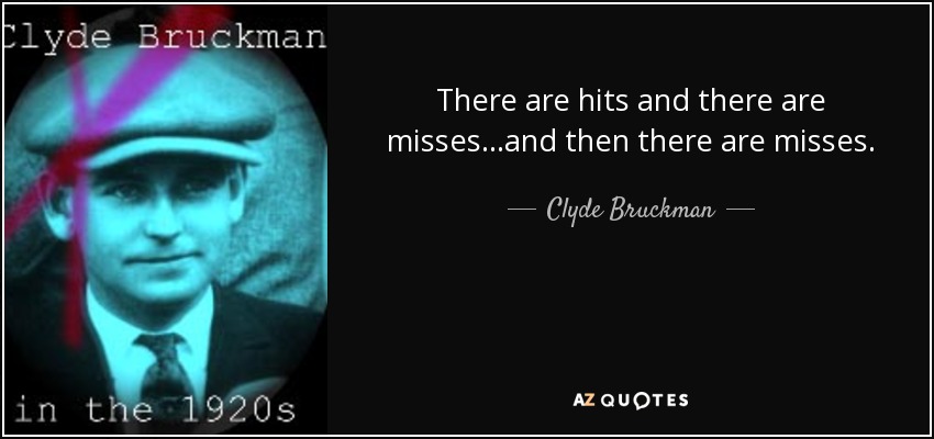 There are hits and there are misses...and then there are misses. - Clyde Bruckman