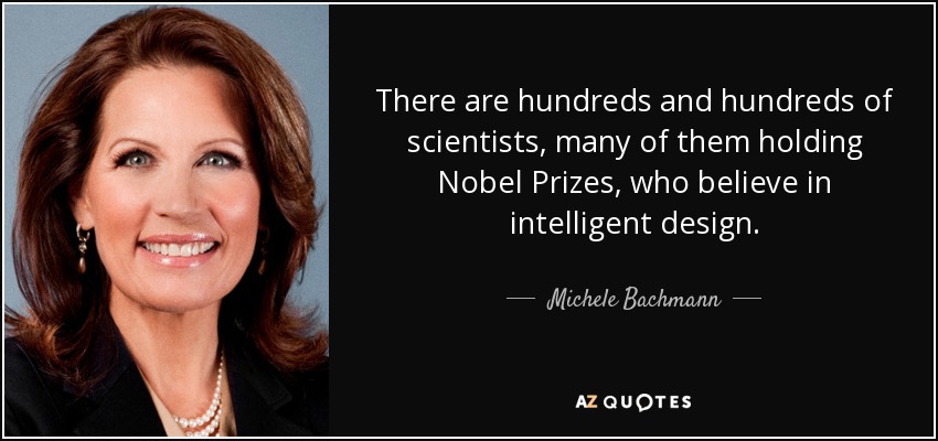 There are hundreds and hundreds of scientists, many of them holding Nobel Prizes, who believe in intelligent design. - Michele Bachmann