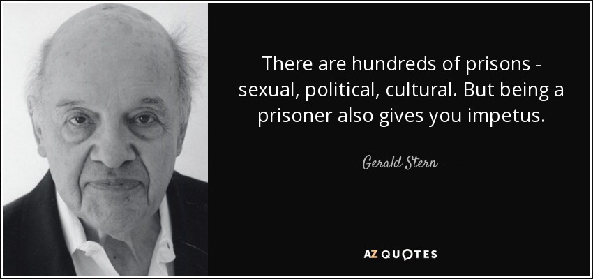 There are hundreds of prisons - sexual, political, cultural. But being a prisoner also gives you impetus. - Gerald Stern