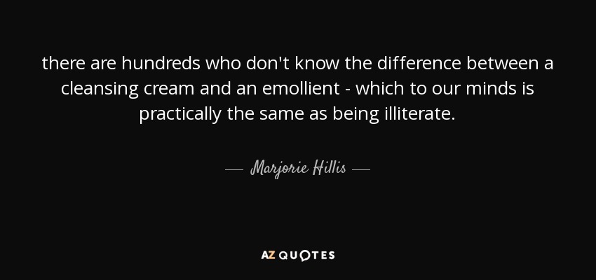 there are hundreds who don't know the difference between a cleansing cream and an emollient - which to our minds is practically the same as being illiterate. - Marjorie Hillis
