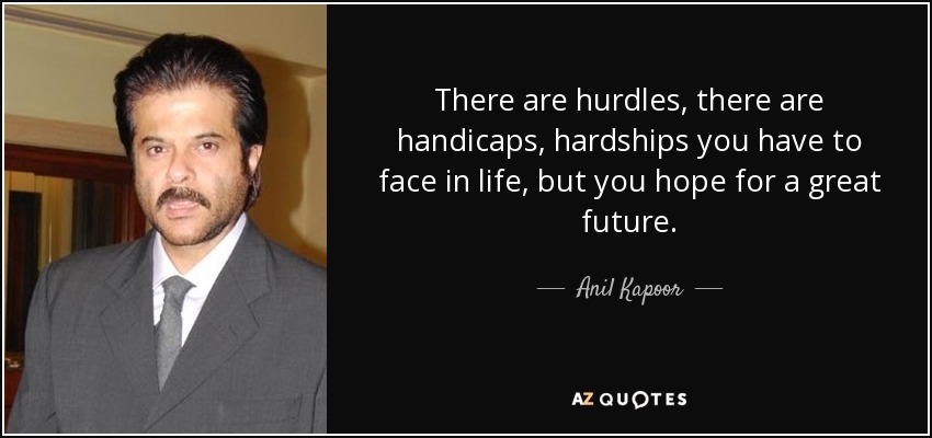 There are hurdles, there are handicaps, hardships you have to face in life, but you hope for a great future. - Anil Kapoor