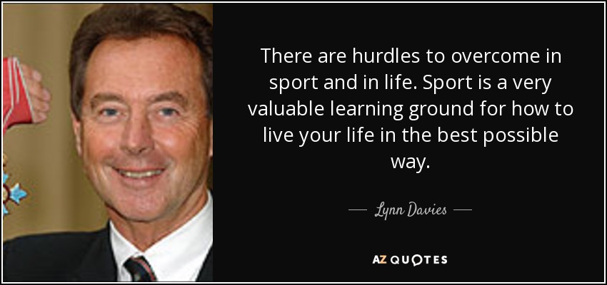 There are hurdles to overcome in sport and in life. Sport is a very valuable learning ground for how to live your life in the best possible way. - Lynn Davies