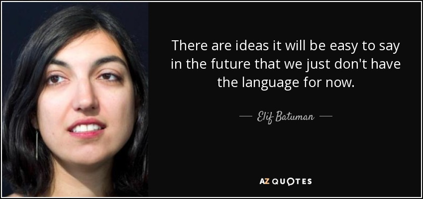 There are ideas it will be easy to say in the future that we just don't have the language for now. - Elif Batuman