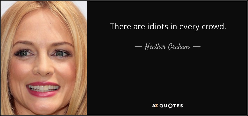 There are idiots in every crowd. - Heather Graham