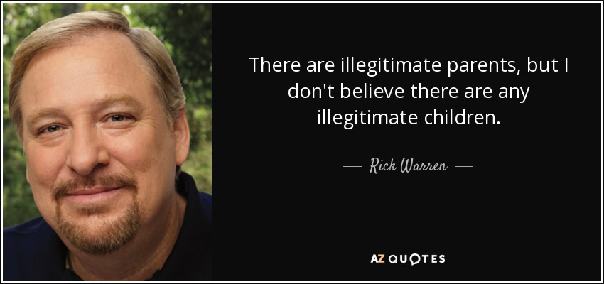 There are illegitimate parents, but I don't believe there are any illegitimate children. - Rick Warren
