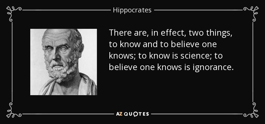 There are, in effect, two things, to know and to believe one knows; to know is science; to believe one knows is ignorance. - Hippocrates