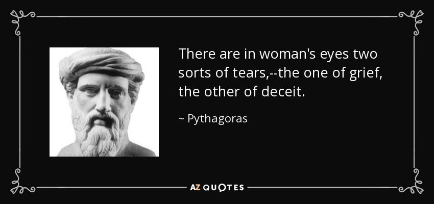 There are in woman's eyes two sorts of tears,--the one of grief, the other of deceit. - Pythagoras