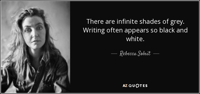 There are infinite shades of grey. Writing often appears so black and white. - Rebecca Solnit