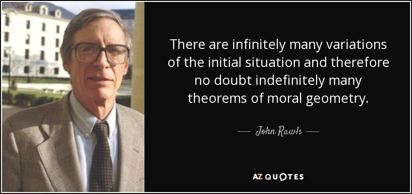 There are infinitely many variations of the initial situation and therefore no doubt indefinitely many theorems of moral geometry. - John Rawls