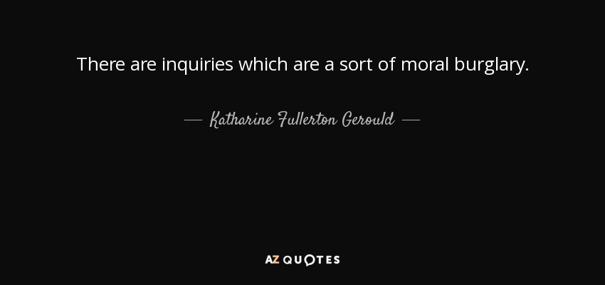 There are inquiries which are a sort of moral burglary. - Katharine Fullerton Gerould