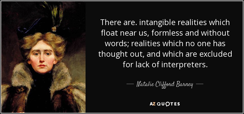 There are. intangible realities which float near us, formless and without words; realities which no one has thought out, and which are excluded for lack of interpreters. - Natalie Clifford Barney