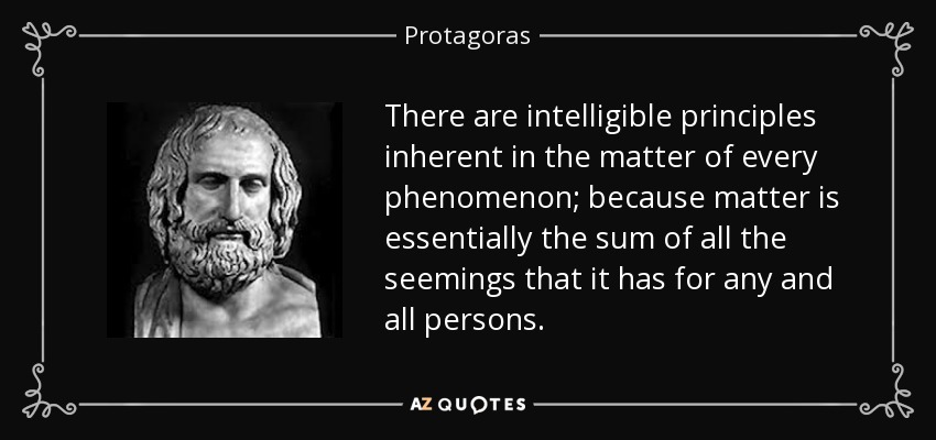 There are intelligible principles inherent in the matter of every phenomenon; because matter is essentially the sum of all the seemings that it has for any and all persons. - Protagoras