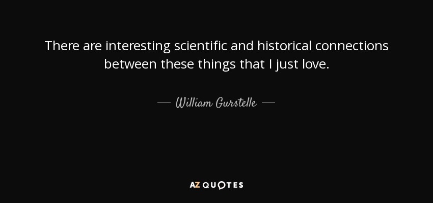 There are interesting scientific and historical connections between these things that I just love. - William Gurstelle