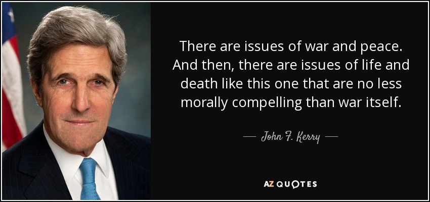 There are issues of war and peace. And then, there are issues of life and death like this one that are no less morally compelling than war itself. - John F. Kerry