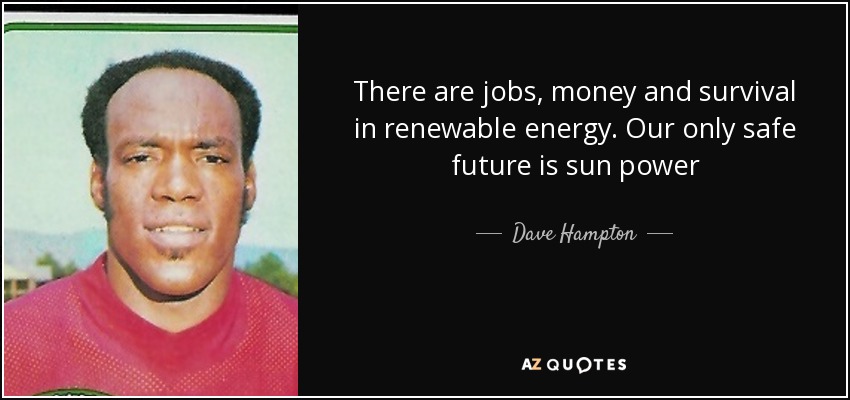 There are jobs, money and survival in renewable energy. Our only safe future is sun power - Dave Hampton