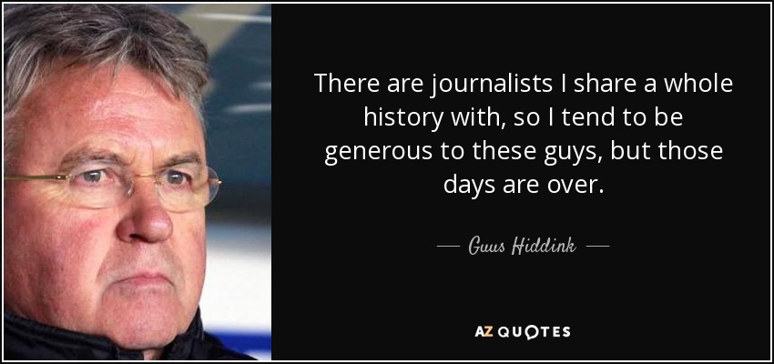 There are journalists I share a whole history with, so I tend to be generous to these guys, but those days are over. - Guus Hiddink