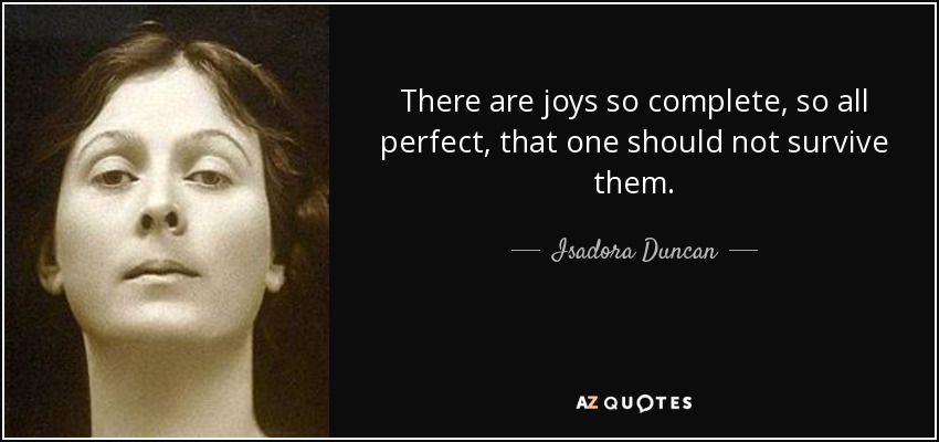 There are joys so complete, so all perfect, that one should not survive them. - Isadora Duncan