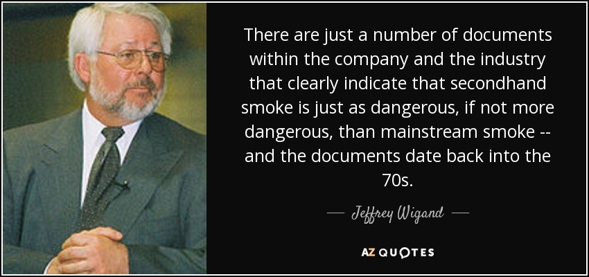 There are just a number of documents within the company and the industry that clearly indicate that secondhand smoke is just as dangerous, if not more dangerous, than mainstream smoke -- and the documents date back into the 70s. - Jeffrey Wigand