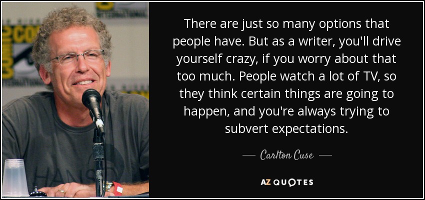 There are just so many options that people have. But as a writer, you'll drive yourself crazy, if you worry about that too much. People watch a lot of TV, so they think certain things are going to happen, and you're always trying to subvert expectations. - Carlton Cuse