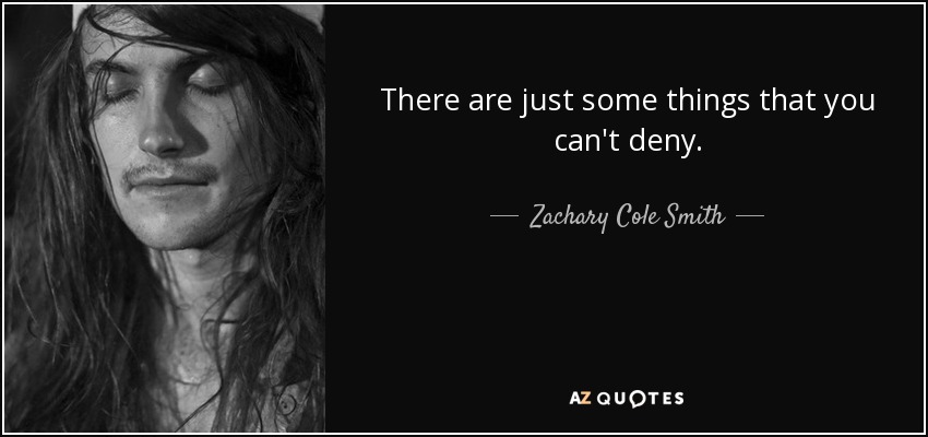 There are just some things that you can't deny. - Zachary Cole Smith