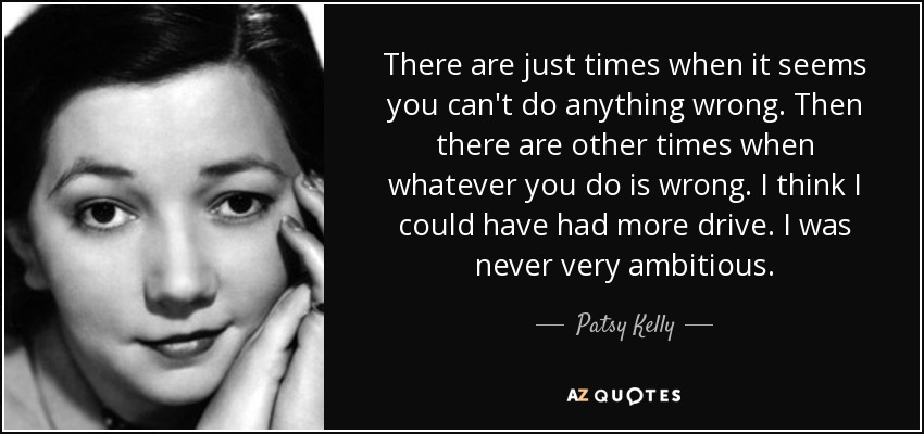 There are just times when it seems you can't do anything wrong. Then there are other times when whatever you do is wrong. I think I could have had more drive. I was never very ambitious. - Patsy Kelly