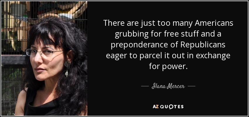There are just too many Americans grubbing for free stuff and a preponderance of Republicans eager to parcel it out in exchange for power. - Ilana Mercer