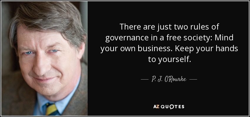 There are just two rules of governance in a free society: Mind your own business. Keep your hands to yourself. - P. J. O'Rourke