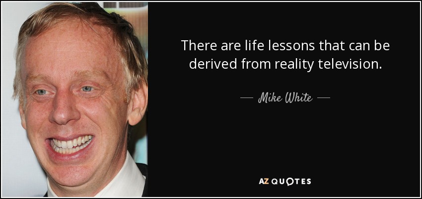 There are life lessons that can be derived from reality television. - Mike White