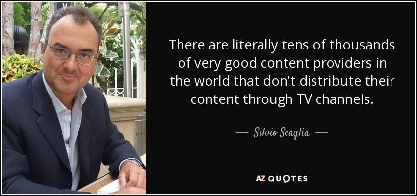 There are literally tens of thousands of very good content providers in the world that don't distribute their content through TV channels. - Silvio Scaglia